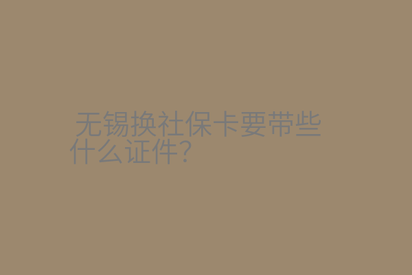 无锡换社保卡要带些什么证件？（材料+流程+地址）