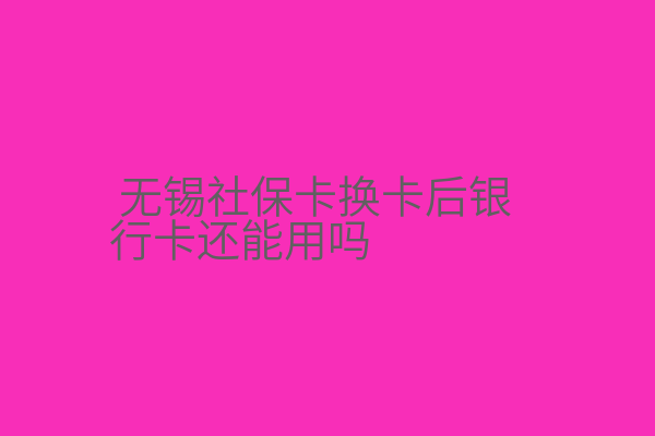 无锡社保卡换卡后银行卡还能用吗