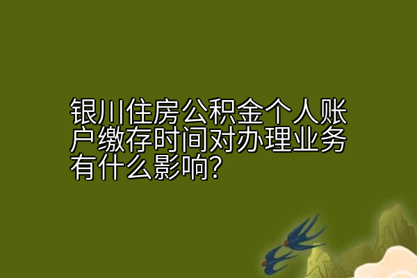 银川住房公积金个人账户缴存时间对办理业务有什么影响？