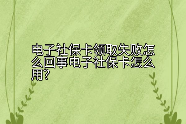 电子社保卡领取失败怎么回事电子社保卡怎么用？
