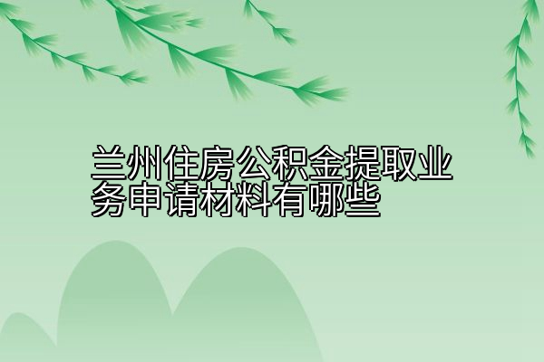 兰州住房公积金提取业务申请材料有哪些