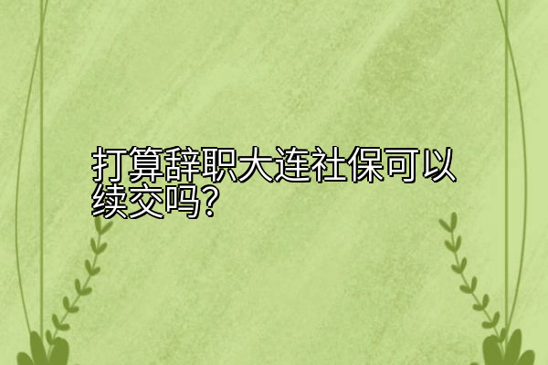 打算辞职大连社保可以续交吗？