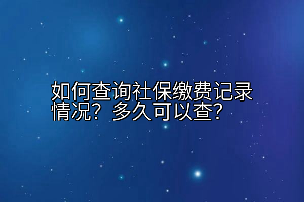 如何查询社保缴费记录情况？多久可以查？