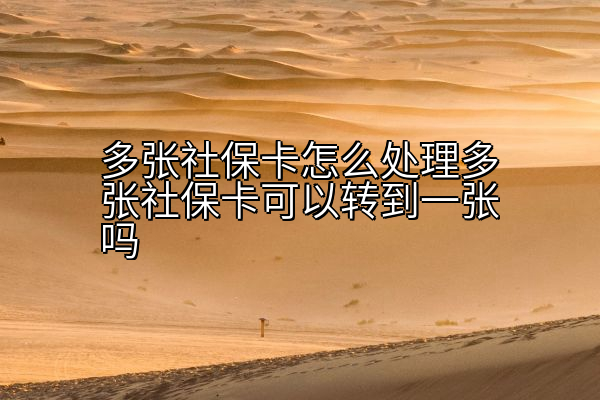 多张社保卡怎么处理多张社保卡可以转到一张吗