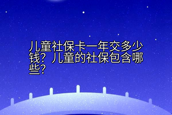 儿童社保卡一年交多少钱？儿童的社保包含哪些？