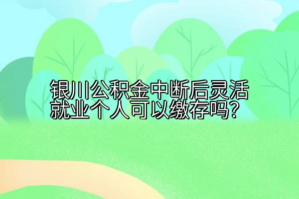 银川公积金中断后灵活就业个人可以缴存吗？