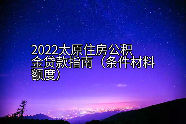 2022太原住房公积金贷款指南（条件材料额度）