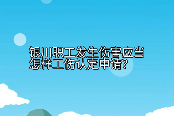 银川职工发生伤害应当怎样工伤认定申请？