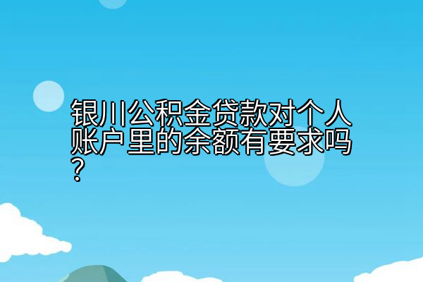 银川公积金贷款对个人账户里的余额有要求吗？