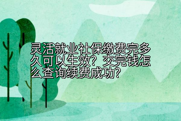 灵活就业社保缴费完多久可以生效？交完钱怎么查询续费成功？