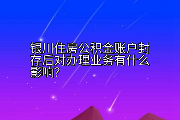 银川住房公积金账户封存后对办理业务有什么影响？