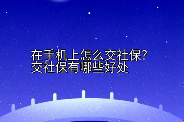 在手机上怎么交社保？交社保有哪些好处