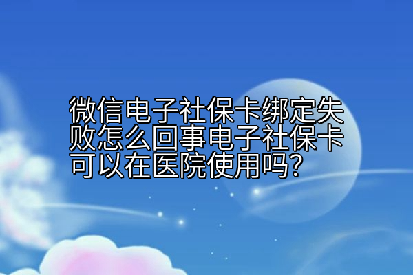 微信电子社保卡绑定失败怎么回事电子社保卡可以在医院使用吗？