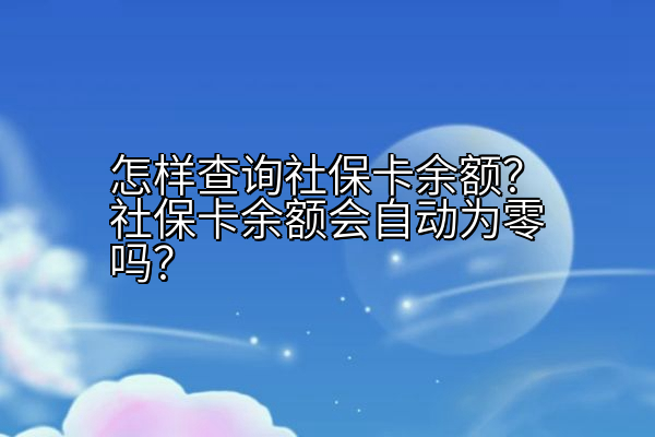 怎样查询社保卡余额？社保卡余额会自动为零吗？