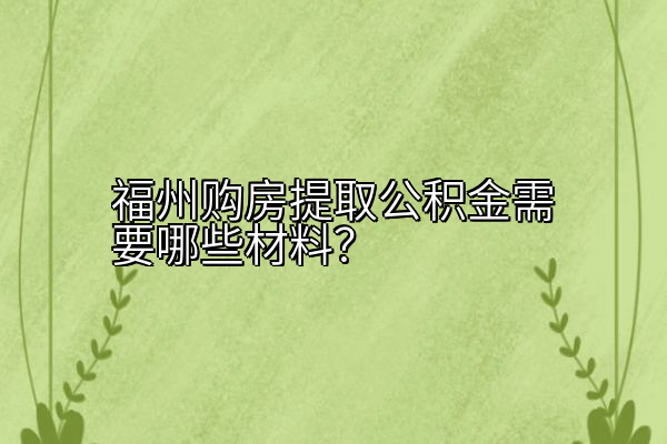 福州购房提取公积金需要哪些材料？