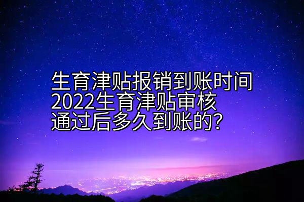 生育津贴报销到账时间2022生育津贴审核通过后多久到账的？