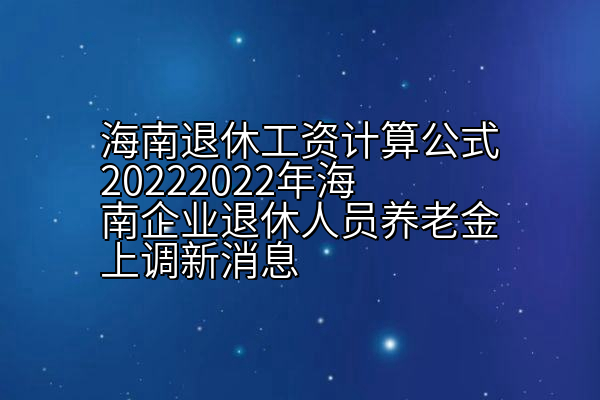 海南退休工资计算公式20222022年海南企业退休人员养老金上调新消息