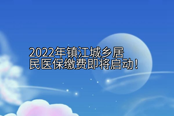 2022年镇江城乡居民医保缴费即将启动！