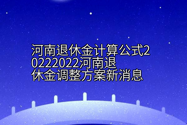 河南退休金计算公式20222022河南退休金调整方案新消息