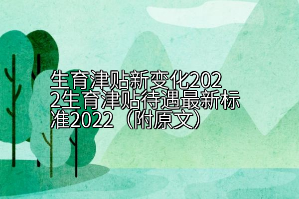 生育津贴新变化2022生育津贴待遇最新标准2022（附原文）