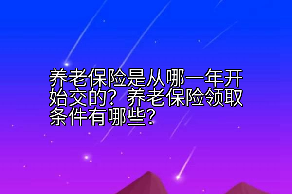 养老保险是从哪一年开始交的？养老保险领取条件有哪些？