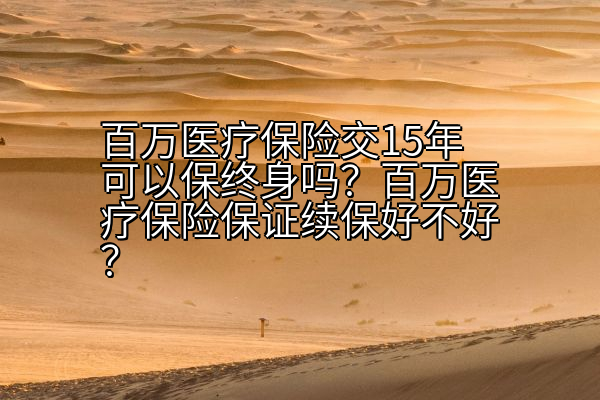 百万医疗保险交15年可以保终身吗？百万医疗保险保证续保好不好？