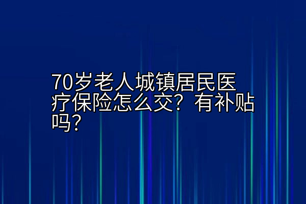 70岁老人城镇居民医疗保险怎么交？有补贴吗？