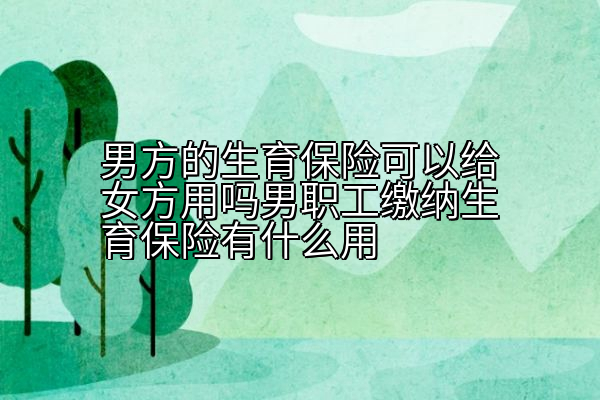 男方的生育保险可以给女方用吗男职工缴纳生育保险有什么用