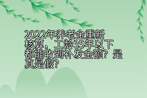 2022年养老金重新核算，工龄35年以下都能收到补发金额？是真是假？