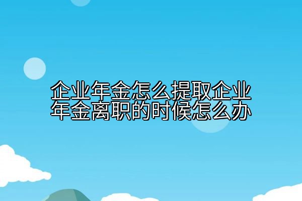 企业年金怎么提取企业年金离职的时候怎么办