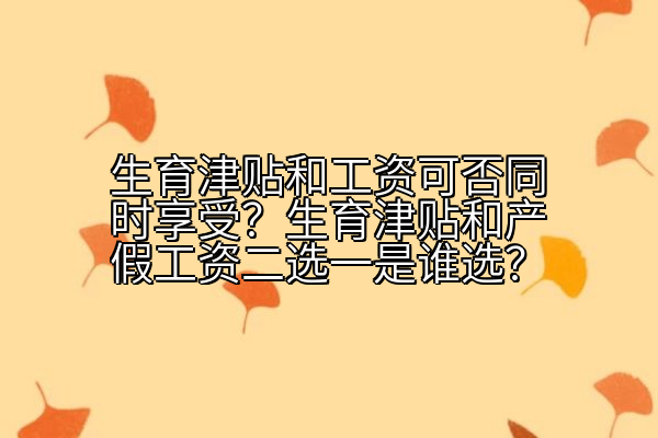 生育津贴和工资可否同时享受？生育津贴和产假工资二选一是谁选？