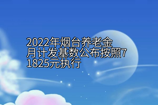 2022年烟台养老金月计发基数公布按照71825元执行