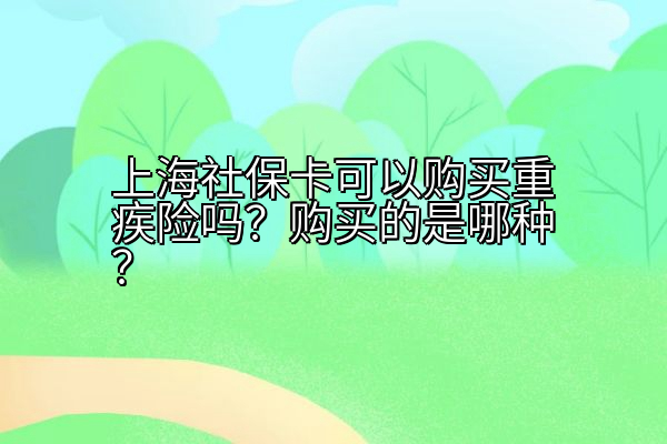 上海社保卡可以购买重疾险吗？购买的是哪种？