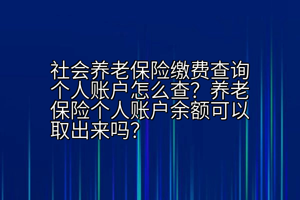 社会养老保险缴费查询个人账户怎么查？养老保险个人账户余额可以取出来吗？