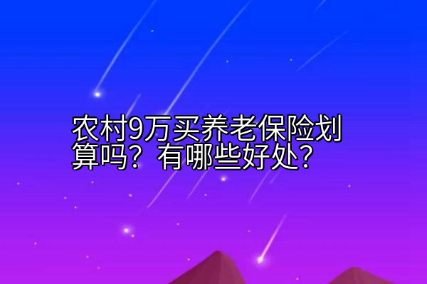 农村9万买养老保险划算吗？有哪些好处？