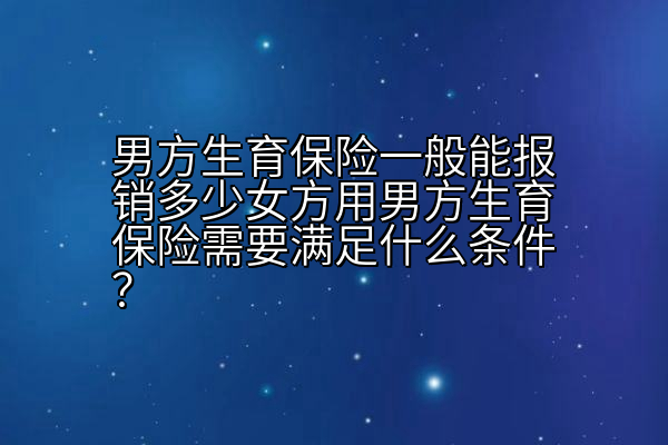 男方生育保险一般能报销多少女方用男方生育保险需要满足什么条件？