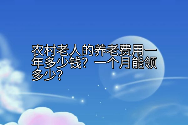 农村老人的养老费用一年多少钱？一个月能领多少？