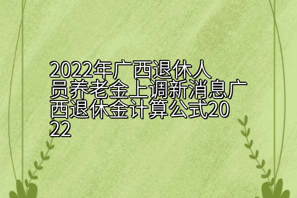 2022年广西退休人员养老金上调新消息广西退休金计算公式2022