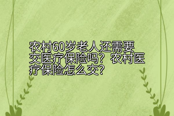 农村60岁老人还需要交医疗保险吗？农村医疗保险怎么交？