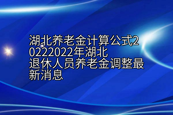 湖北养老金计算公式20222022年湖北退休人员养老金调整最新消息