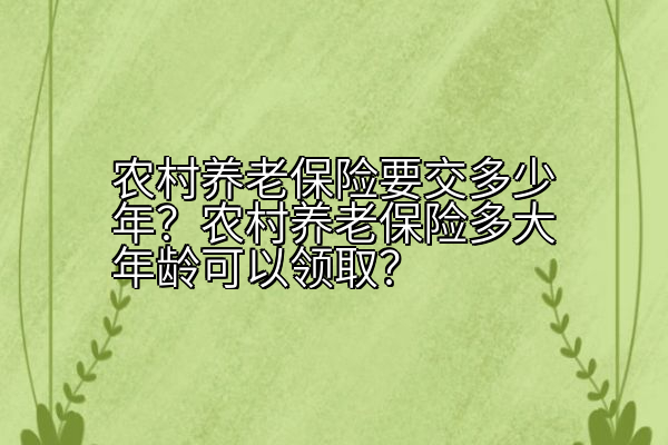 农村养老保险要交多少年？农村养老保险多大年龄可以领取？