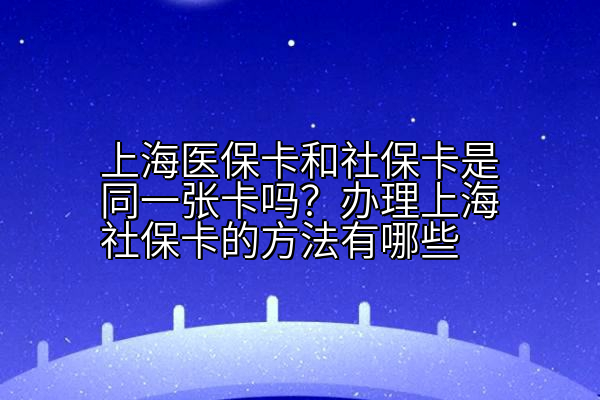 上海医保卡和社保卡是同一张卡吗？办理上海社保卡的方法有哪些