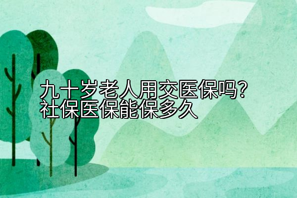 九十岁老人用交医保吗？社保医保能保多久