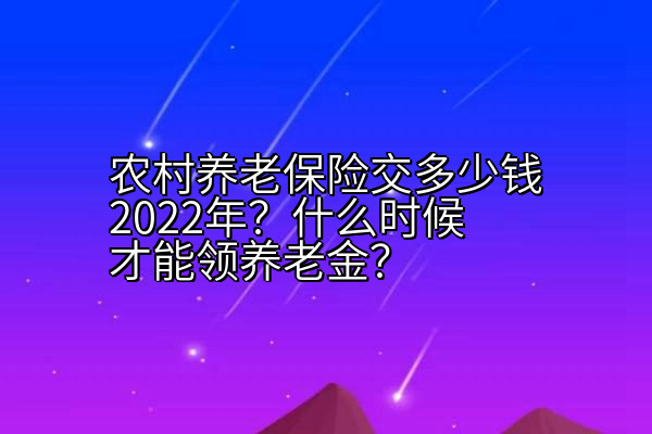 农村养老保险交多少钱2022年？什么时候才能领养老金？