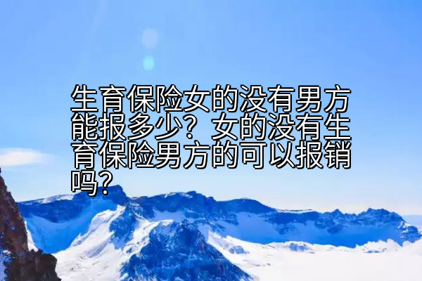 生育保险女的没有男方能报多少？女的没有生育保险男方的可以报销吗？