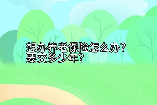 想办养老保险怎么办？要交多少年？