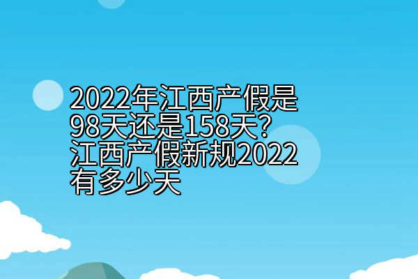 2022年江西产假是98天还是158天？江西产假新规2022有多少天