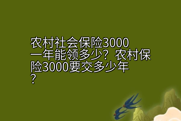 农村社会保险3000一年能领多少？农村保险3000要交多少年？