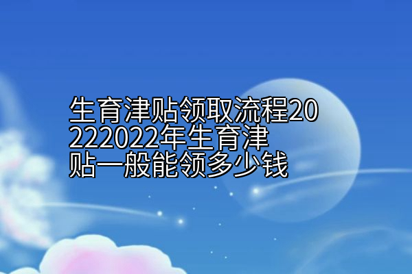 生育津贴领取流程20222022年生育津贴一般能领多少钱
