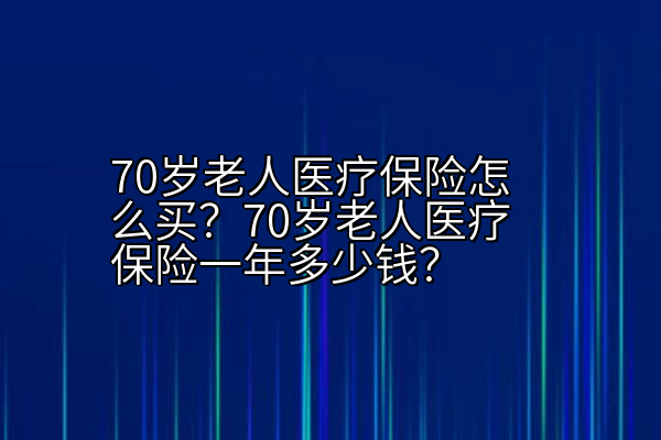 70岁老人医疗保险怎么买？70岁老人医疗保险一年多少钱？